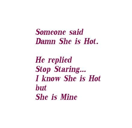 Someone said Damn She is Hot he replied Stop Staring..I know She  is Hot but 
She is Mine & Only mine 
She belongs to him.
Love Quotes 
Relationship Goals Quotes 
Couple Goals Quotes 
Twinflame Soulmates Love Quotes 
Kiss hug cuddle
Friends hold want need like his her 
Past life lovers quotes 
Forever Eternal love Quotes 
Romance Quotes
Mine Yours  
Happily ever after Quotes 
Happiness Quotes 
My home My World My Whole Universe Quotes Stars Sun Moon Quotes 
Heart to soul Love Quotes 
I love you She Is Mine Quotes, She’s Perfect, Sun Moon Quotes, Ever After Quotes, Past Life Lovers, Pasandida Aurat, After Quotes, Happily Ever After Quotes, Quotes Stars