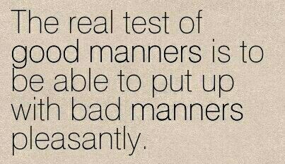 the real test of good mannerrs is to be able to put up with bad mannerrs pleasantly