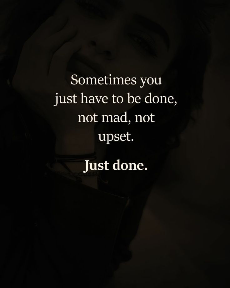 someones you just have to be done, not mad, not upset just don't