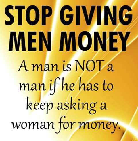 a man is not a man if he has to keep asking a woman for money