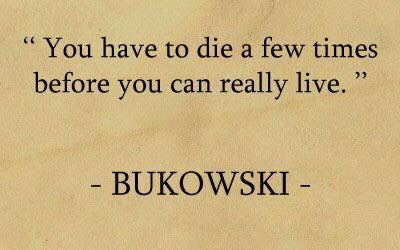 a quote from bukowski that reads you have to die a few times before you can really live