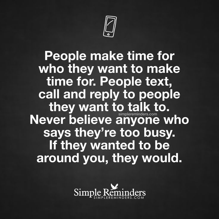 people make time for who they want to make time for people text, call and repy to talk to never believe anyone who says they're