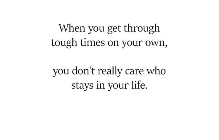 an image of a quote that says when you get through tough times on your own, you don't really care who stays in your life