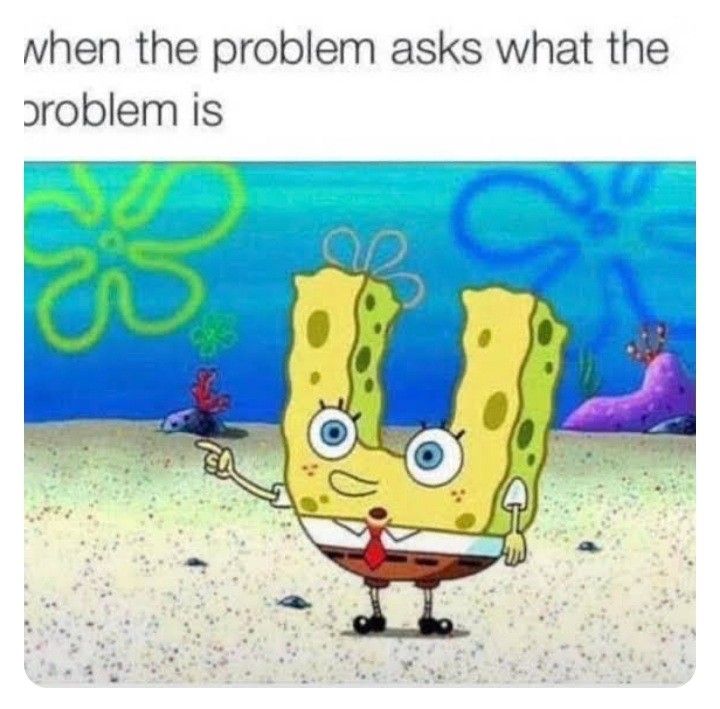 spongebob with the caption that reads, when the problem asks what the problem is