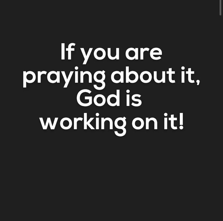 the words if you are praying about it, god is working on it