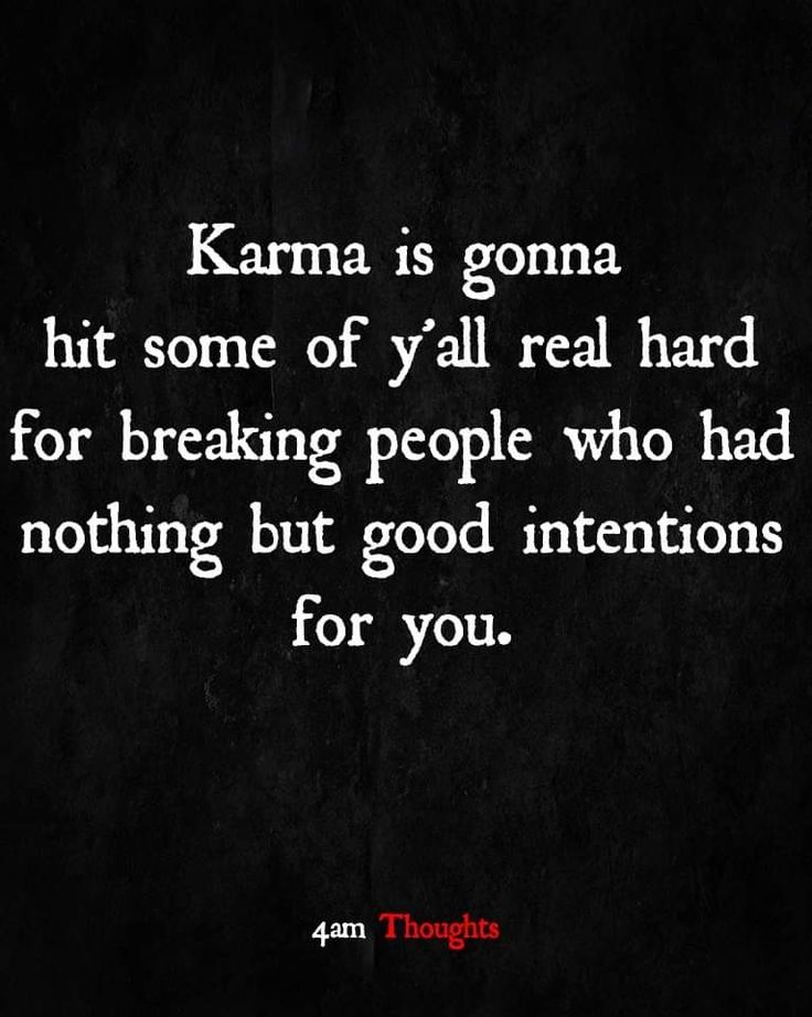 karma is going to hit some of all real hard for breaking people who had nothing but good intentionss for you