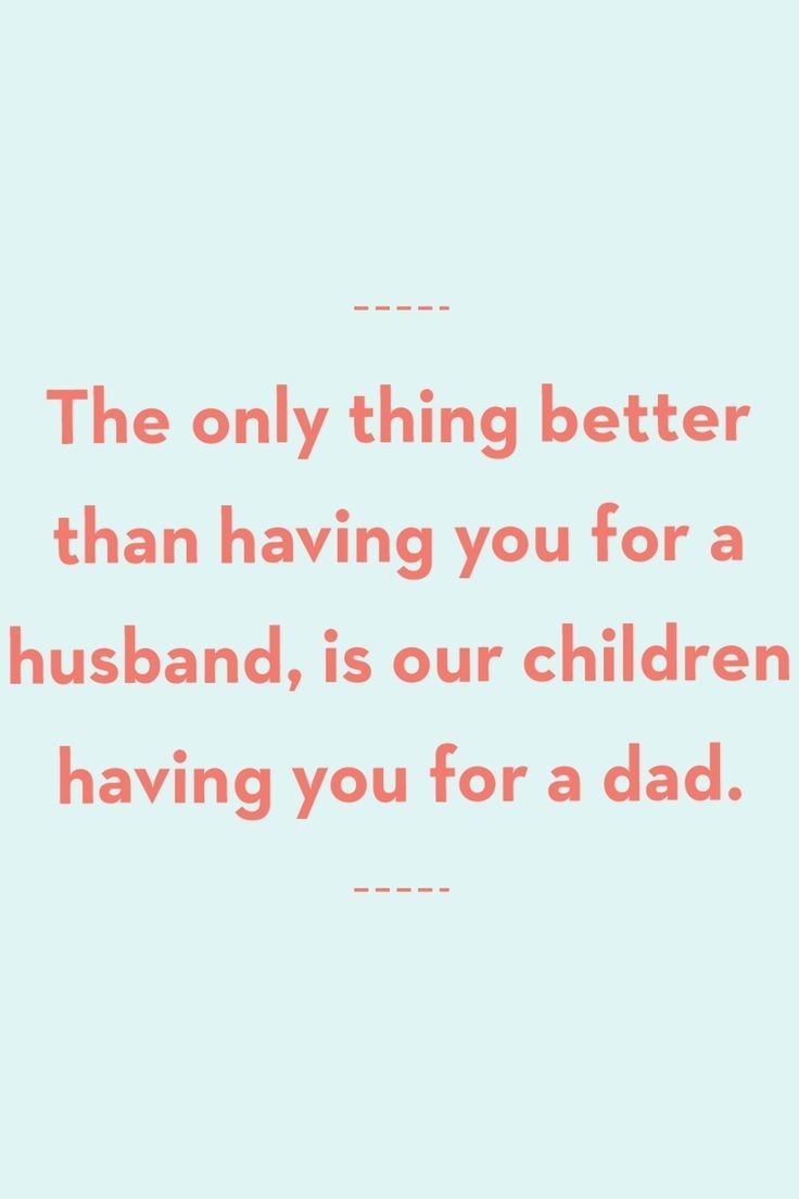 the only thing better than having you for a husband is our children having you for a dad