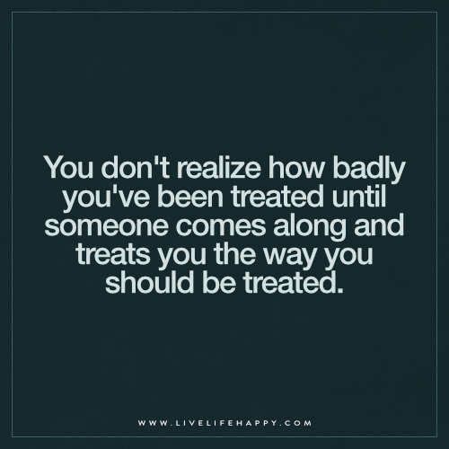 a quote that says you don't really know how bad you've been treated until someone comes along and treats you the way you should be treated