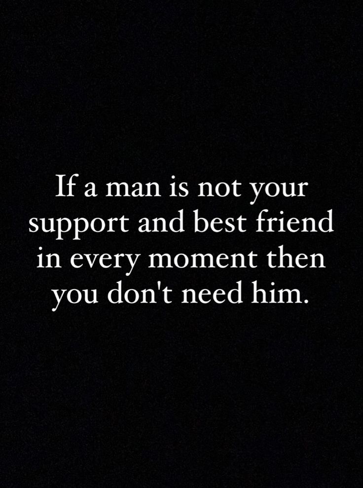 a man is not your support and best friend in every moment then you don't need him