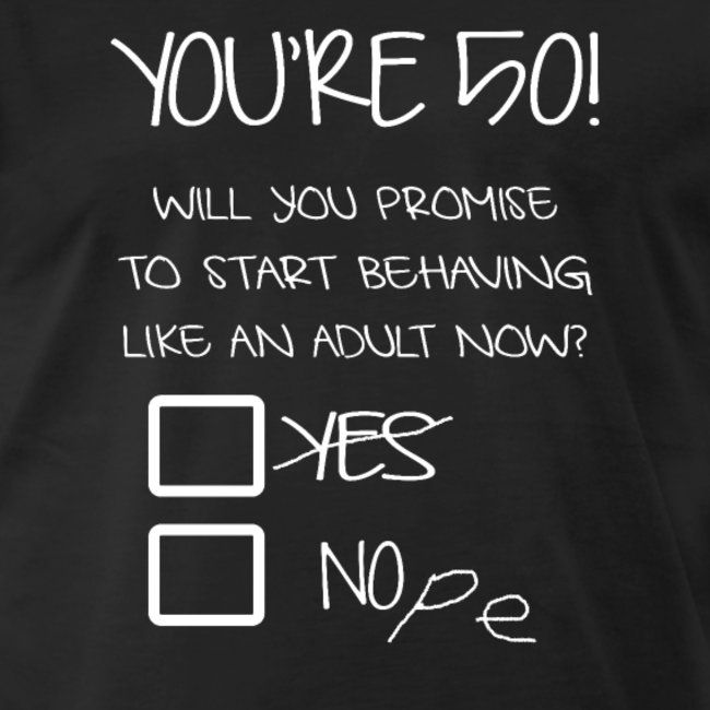 a t - shirt that says you're 50 will you promise to start believing like an adult now? yes no one