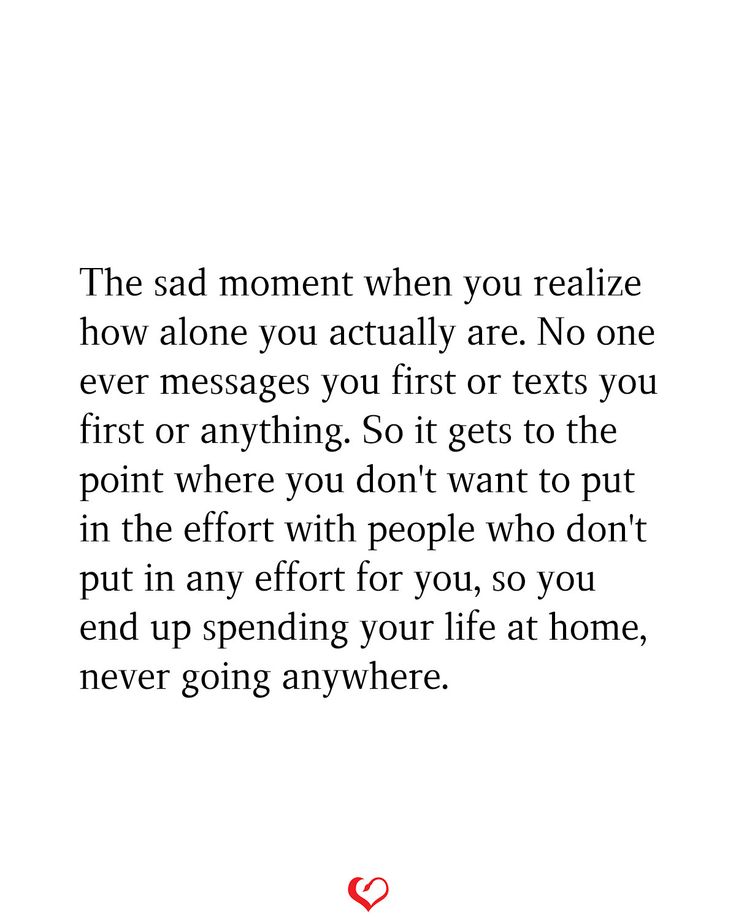 The sad moment when you realize how alone you actually are. No one ever messages you first or texts you first or anything. So it gets to the point where you don't want to put in the effort with people who don't put in any effort for you, so you end up spending your life at home, never going anywhere. No One's There For Me Quotes, Don’t Put Effort Quotes, No One Checks Up On Me Quotes, When No One Asks How You Are Quotes, When No One Wants You Quotes, No Longer Making An Effort Quotes, If You Don’t Put In Effort, No One Gets It Quotes, No One For You Quotes