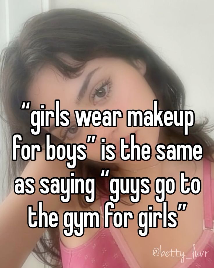 a girl wearing makeup for boys is the same as saying guys go to the gym for girls