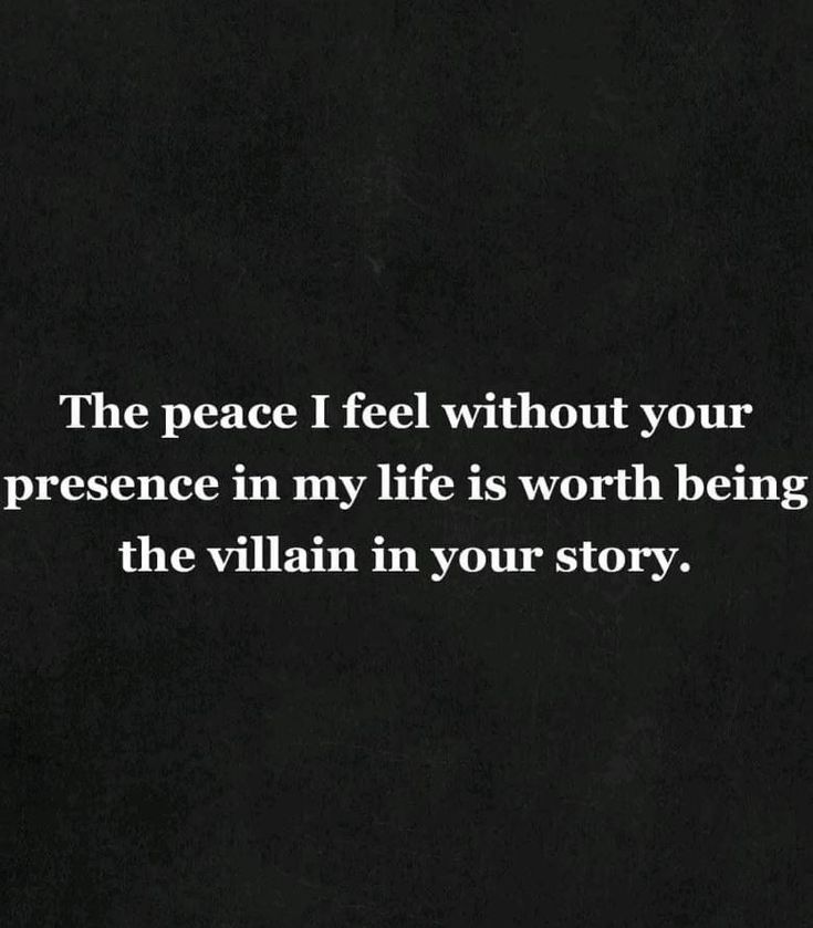 the peace i feel without your presence in my life is worth being the villain in your story