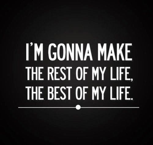 i'm gonna make the rest of my life, the best of my life