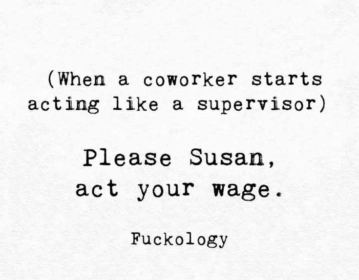 a black and white photo with the words, when a coworker starts acting like a supervisor please susan, act your wage