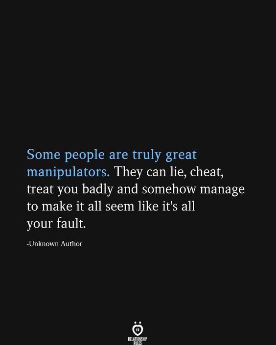 some people are truly great manipuators they can lie, treat you badly and somehow manage to make it all seem like it's all your fault