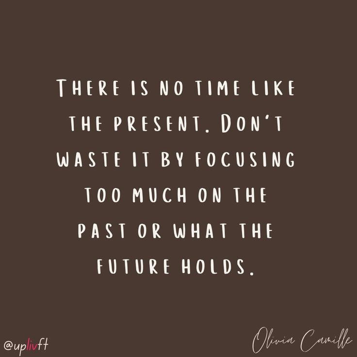 there is no time like the present, don't waste it by focusing too much on the past or what the future holds