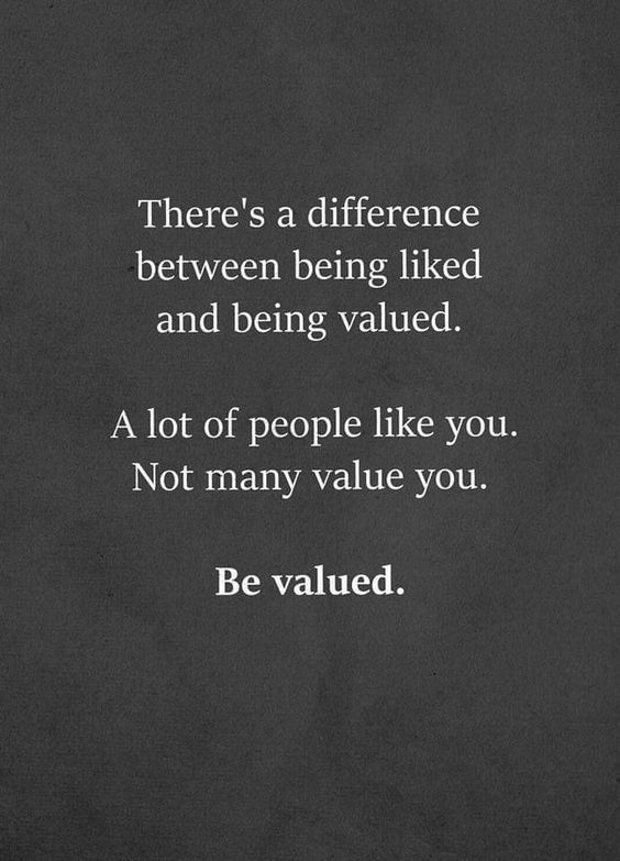 there's a difference between being liked and being valued - a lot of people like you not many value you