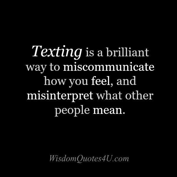 texting is a brilliant way to miscommuniate how you feel, and misinterpret what other people mean