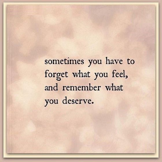 a quote that reads sometimes you have to forget what you feel and remember what you deserves