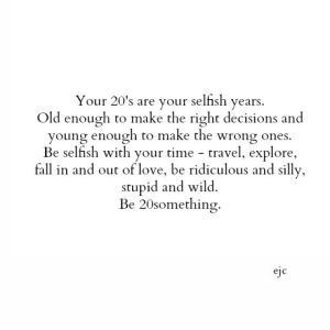 an image with the words, your 2013 are your selfish years old enough to make the right decision and young enough to make the wrong ones