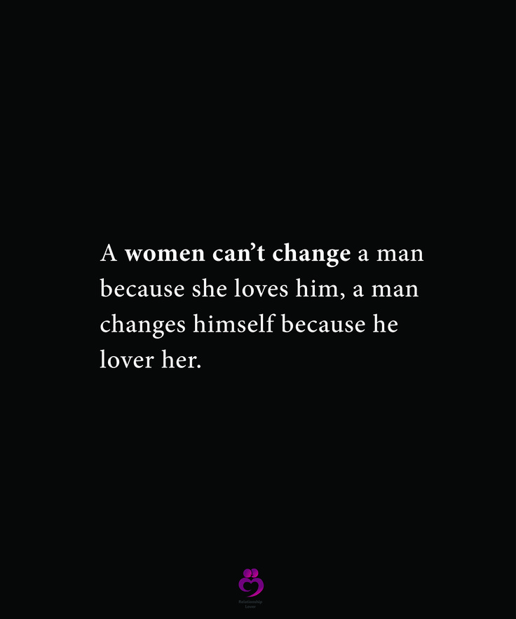 a woman can't change a man because she loves him, a man changes himself because he lover her