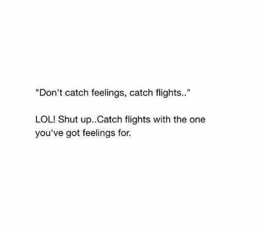 the words don't catch feelings, catch flights lol shut up, catch flights with the one you've got feelings for