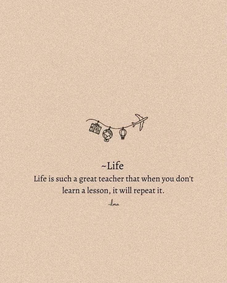 a quote on life that says life is such a great teacher that when you don't learn a lesson, it will repeat