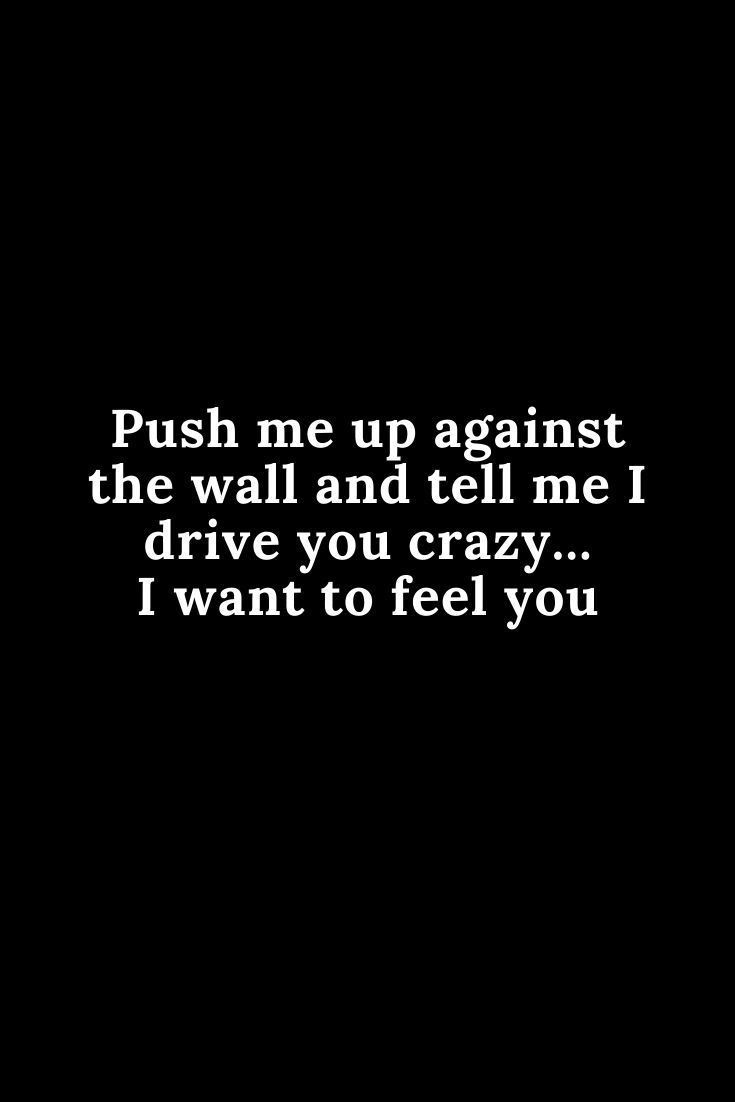 a black and white photo with the words push me up against the wall and tell me i drive you crazy i want to feel you