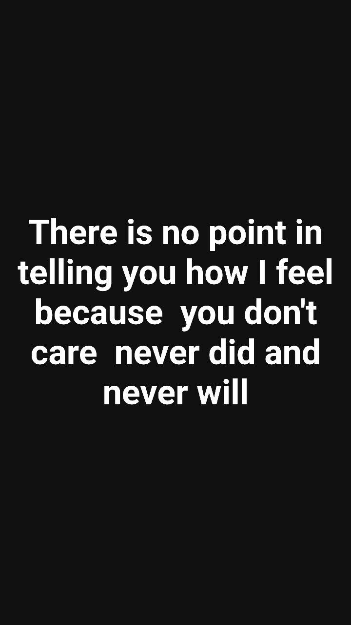 there is no point in telling you how i feel because you don't care never did and never will