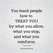 a quote that reads, you teach people how to treat you by what you allow, what you stop, and what you reafforce