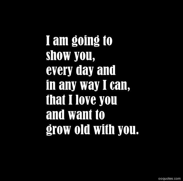 the words i am going to show you, every day and in any way i can, that i love you and want to grow old with you