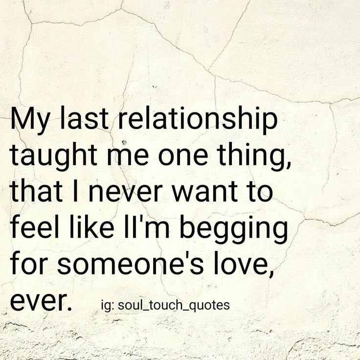 a quote that reads, my last relationship taught me one thing, that i never want to feel like i'm begging for someone's love, ever