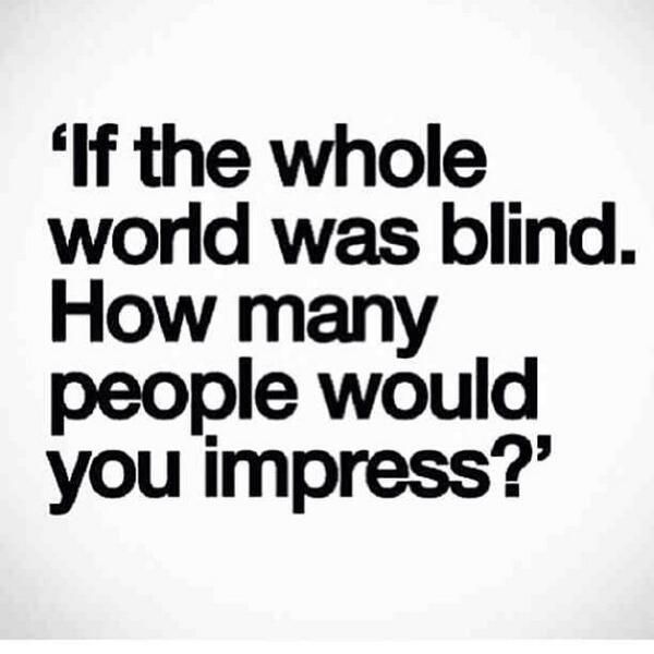 a quote that says if the whole world was blind how many people would you impress?