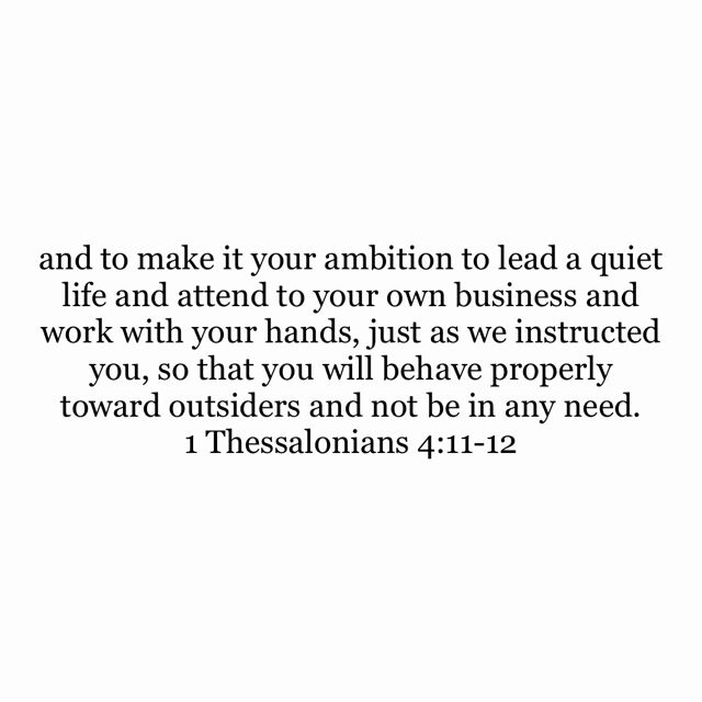 a quote from thomas 4 11 - 12 that says, and to make it your ambiton to lead a quiet life and attend to your own business and work with your hands