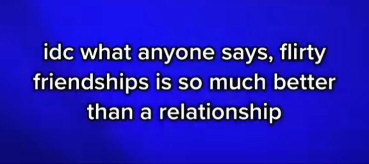 a blue screen with the words idc what anyone says, flirty friends is so much better than a relationship