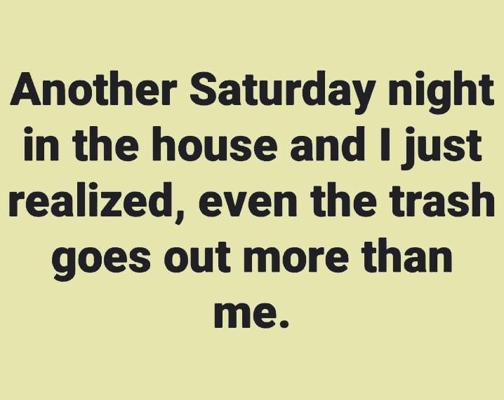 a quote that reads, another saturday night in the house and i just related, even the trash goes out more than me