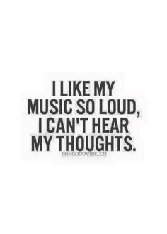 the words i like my music so loud, i can't hear my thoughts