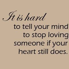 a quote that says it is hard to tell your mind to stop loving someone if your heart still does