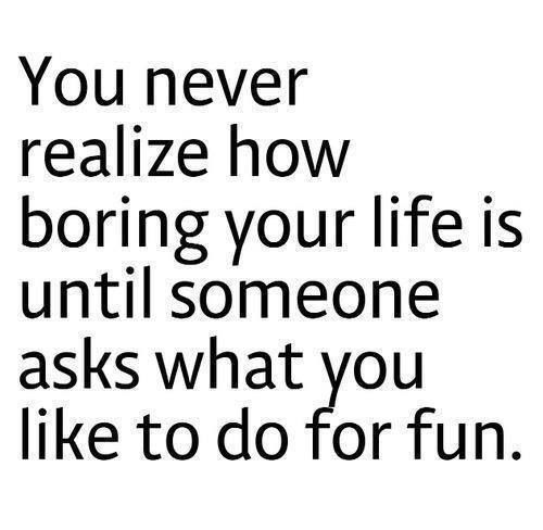 a quote that reads, you never relize how boring your life is until someone asks what you like to do for fun