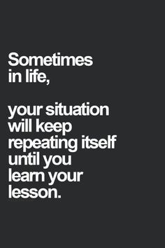 a quote that says sometimes in life, your situation will keep repeating itself until you learn your lesson