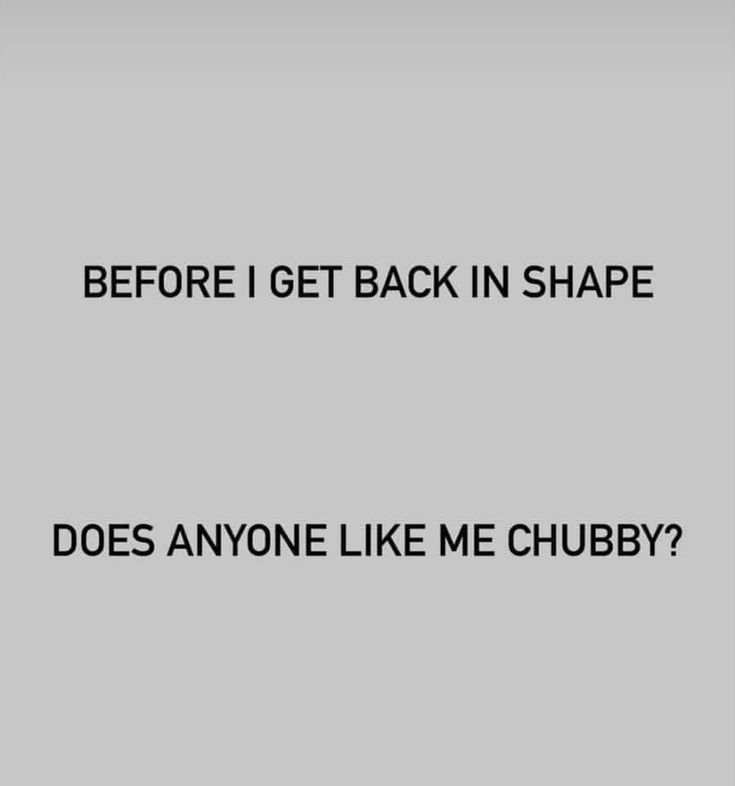 the words before i get back in shape and does anyone like me chubby?