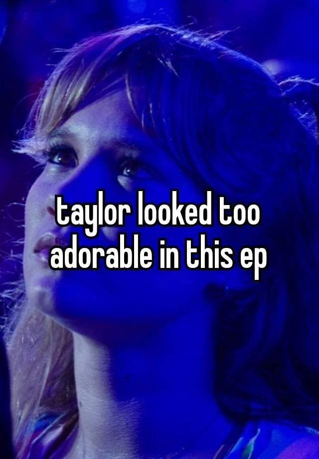 taylor looked too adorable in this ep