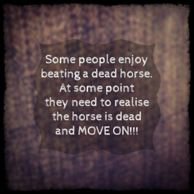 some people enjoy beating a dead horse at some point they need to read the horse is dead and move on