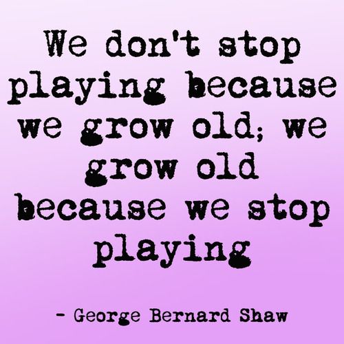 george bernard shaw quote we don't stop playing because we grow old, we