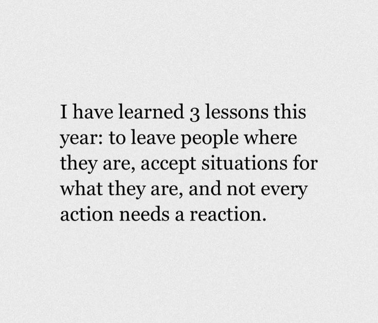 the words i have learned 3 lessons this year to leave people where they are, accept situations for what they are, and not every action needs a reaction