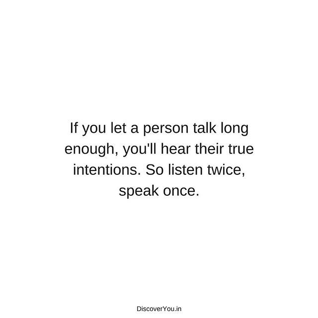 a quote that says if you let a person talk long enough, you'll hear their true intentionss so listen twice speak once