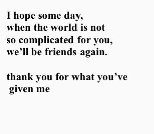 a black and white photo with the words i hope some day, when the world is not so complicated for you, we'll be friends again