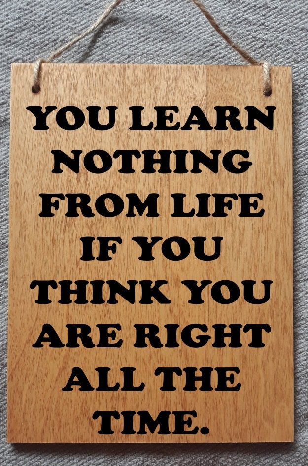 a wooden sign that says you learn nothing from life if you think you are right all the time