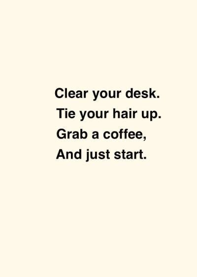 the words clear your desk tie your hair up grab a coffee, and just start